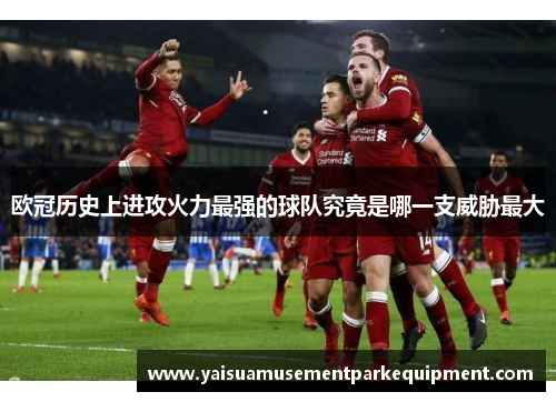 欧冠历史上进攻火力最强的球队究竟是哪一支威胁最大