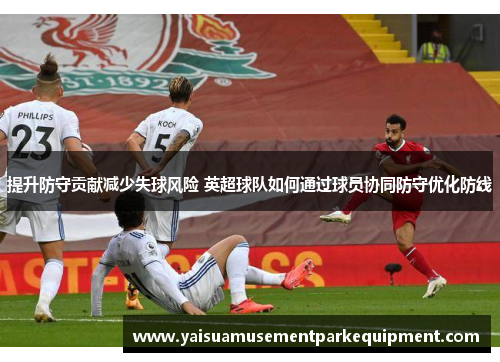 提升防守贡献减少失球风险 英超球队如何通过球员协同防守优化防线