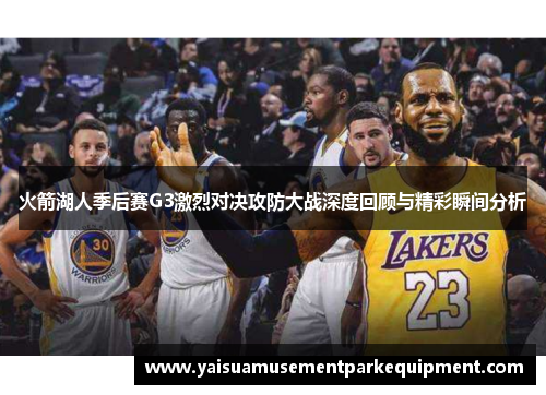 火箭湖人季后赛G3激烈对决攻防大战深度回顾与精彩瞬间分析