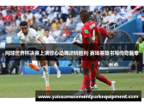 网球世界杯决赛上演惊心动魄逆转胜利 赛场英雄书写传奇篇章