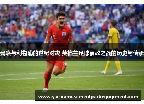 曼联与利物浦的世纪对决 英格兰足球宿敌之战的历史与传承