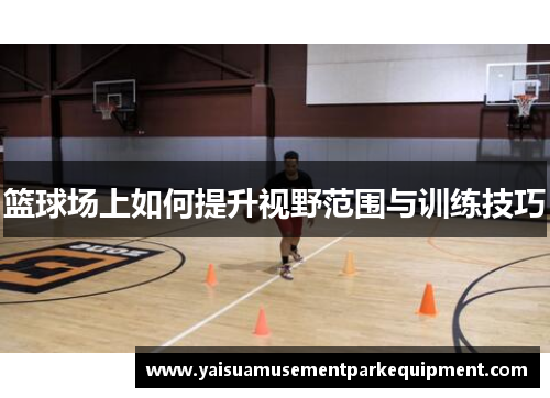 篮球场上如何提升视野范围与训练技巧