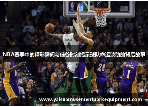NBA赛季中的精彩瞬间与低谷时刻揭示球队命运波动的背后故事