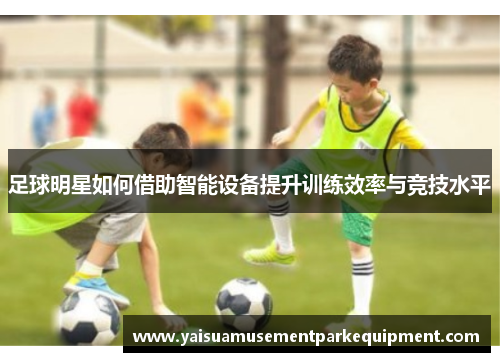 足球明星如何借助智能设备提升训练效率与竞技水平