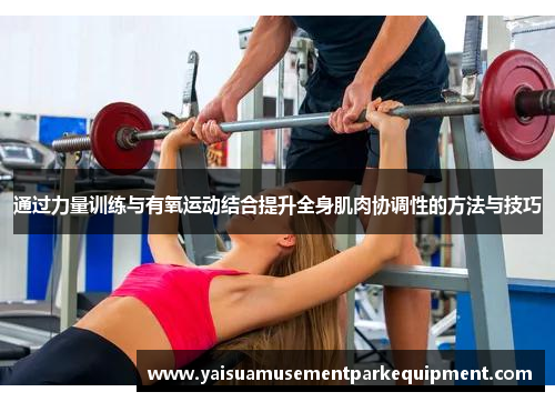 通过力量训练与有氧运动结合提升全身肌肉协调性的方法与技巧